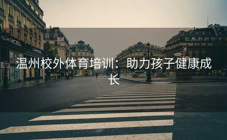 温州校外体育培训：助力孩子健康成长