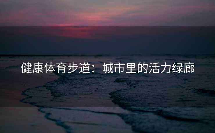 健康体育步道：城市里的活力绿廊