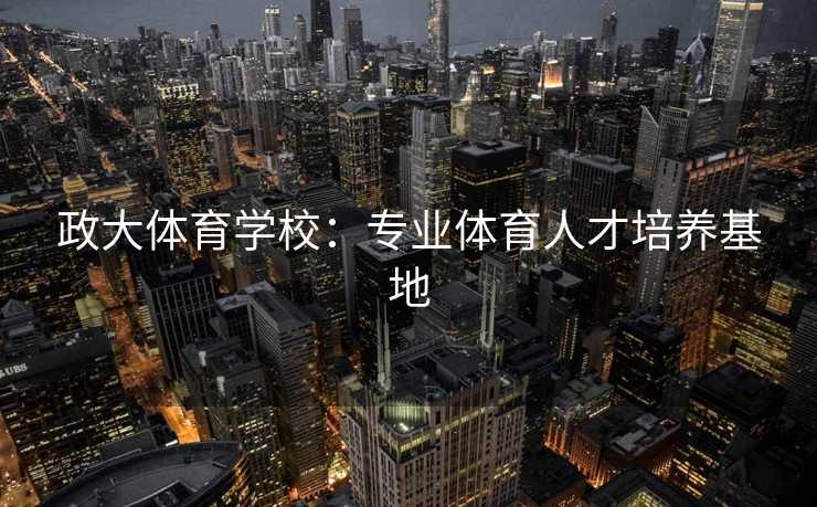 政大体育学校：专业体育人才培养基地
