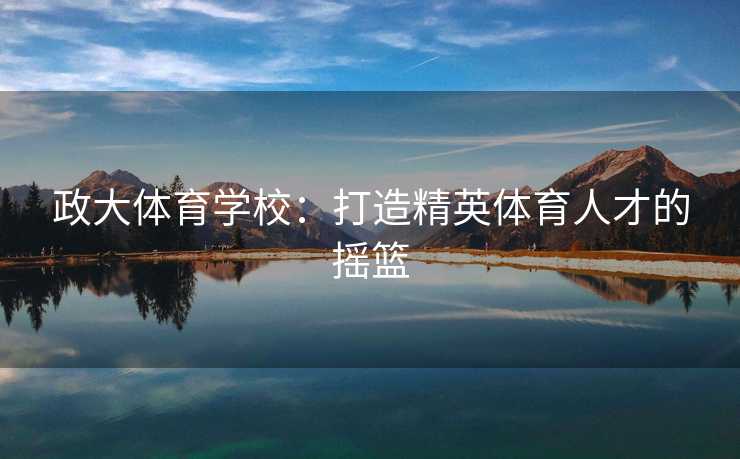 政大体育学校：打造精英体育人才的摇篮