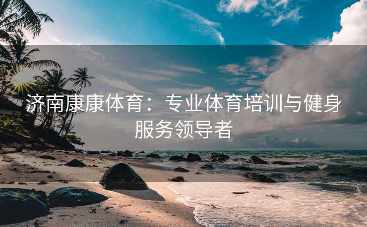济南康康体育：专业体育培训与健身服务领导者
