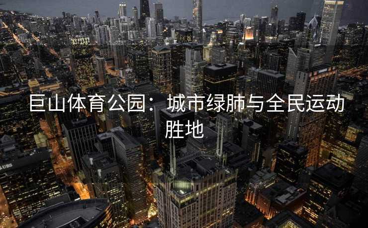 巨山体育公园：城市绿肺与全民运动胜地