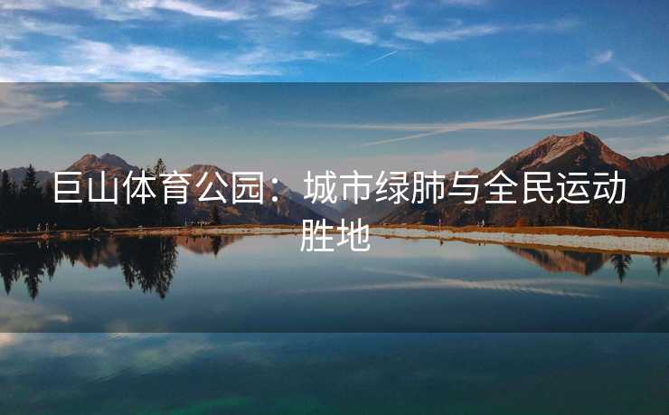 巨山体育公园：城市绿肺与全民运动胜地