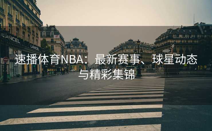 速播体育NBA：最新赛事、球星动态与精彩集锦