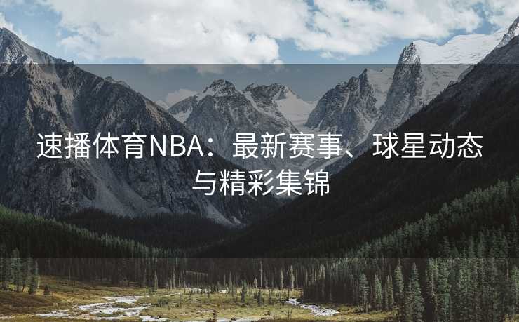 速播体育NBA：最新赛事、球星动态与精彩集锦