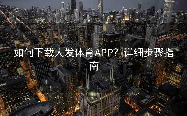如何下载大发体育APP？详细步骤指南