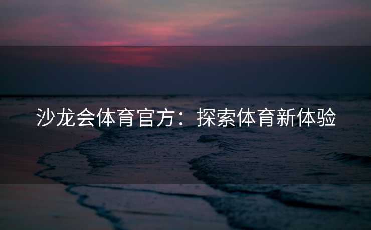 沙龙会体育官方:探索体育新体验 沙龙会体育官方:探索体育新体验