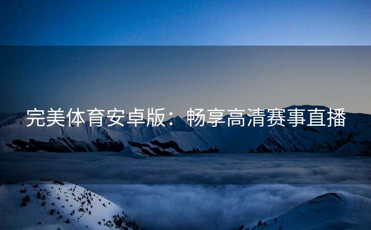 完美体育安卓版：畅享高清赛事直播