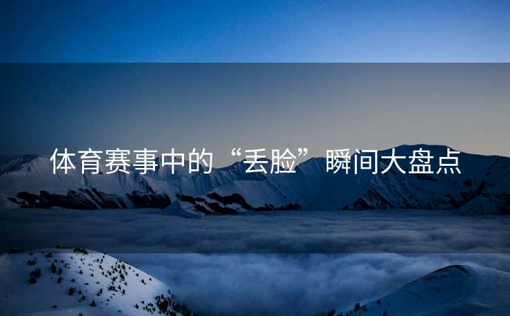 体育赛事中的“丢脸”瞬间大盘点