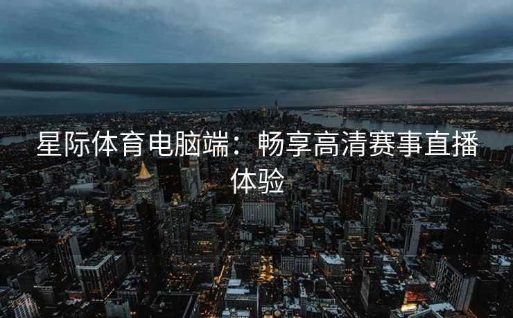 星际体育电脑端：畅享高清赛事直播体验