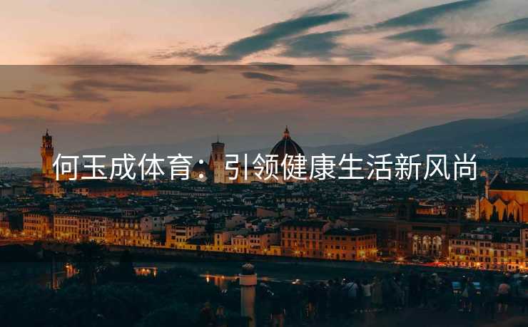 何玉成体育：引领健康生活新风尚