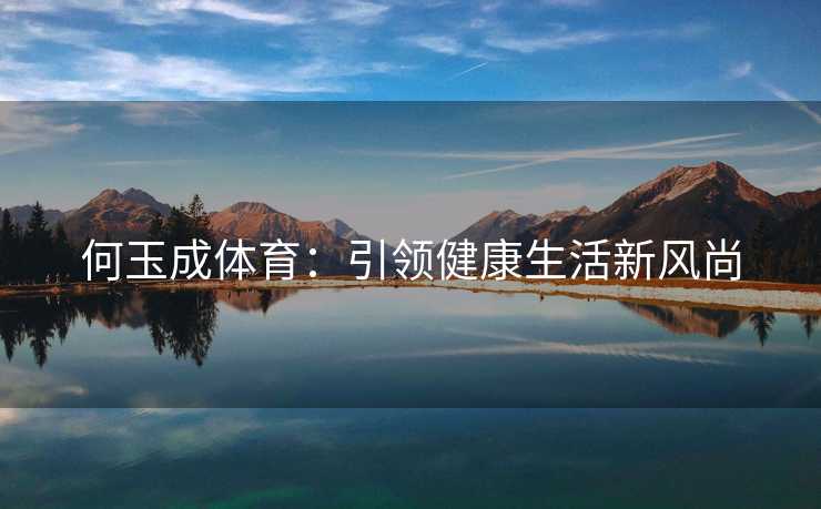 何玉成体育：引领健康生活新风尚