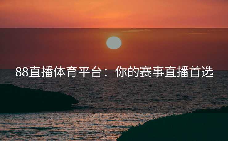 88直播体育平台:你的赛事直播首选 88直播体育平台:你的赛事直播首选