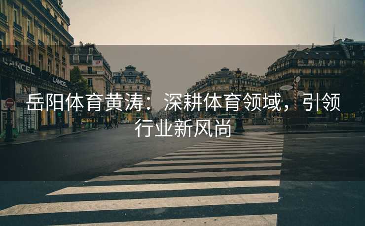 岳阳体育黄涛:深耕体育领域,引领行业新风尚 岳阳体育黄涛:深耕体育领域,引领行业新风尚