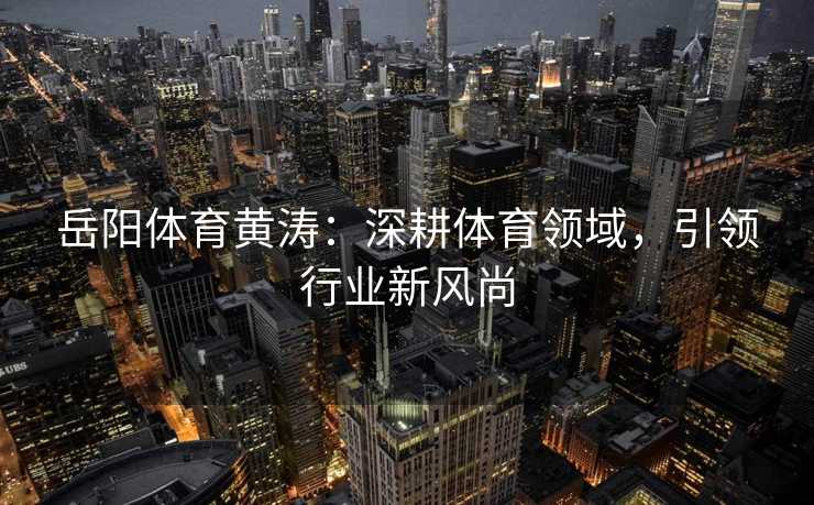 岳阳体育黄涛:深耕体育领域,引领行业新风尚 岳阳体育黄涛:深耕体育领域,引领行业新风尚