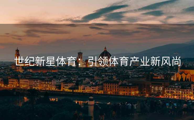 世纪新星体育:引领体育产业新风尚 世纪新星体育:引领体育产业新风尚