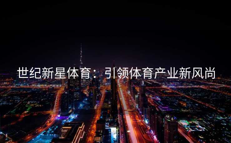 世纪新星体育:引领体育产业新风尚 世纪新星体育:引领体育产业新风尚