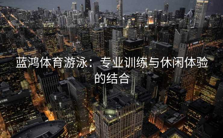 蓝鸿体育游泳：专业训练与休闲体验的结合
