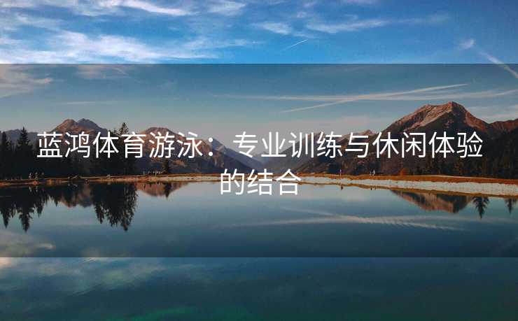 蓝鸿体育游泳：专业训练与休闲体验的结合