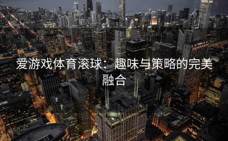 爱游戏体育滚球:趣味与策略的完美融合 爱游戏体育滚球:趣味与策略的完美融合