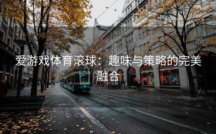 爱游戏体育滚球:趣味与策略的完美融合 爱游戏体育滚球:趣味与策略的完美融合