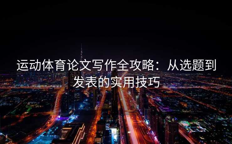 运动体育论文写作全攻略:从选题到发表的实用技巧 运动体育论文写作全攻略:从选题到发表的实用技巧