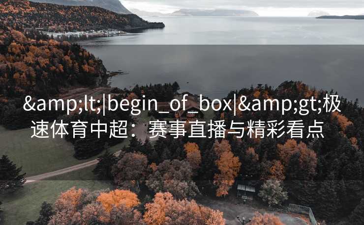 &lt;|begin_of_box|&gt;极速体育中超：赛事直播与精彩看点  
