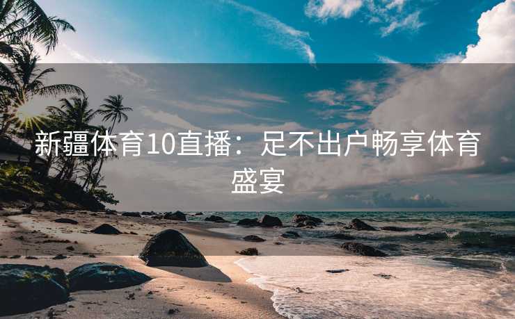 新疆体育10直播:足不出户畅享体育盛宴 新疆体育10直播:足不出户畅享体育盛宴