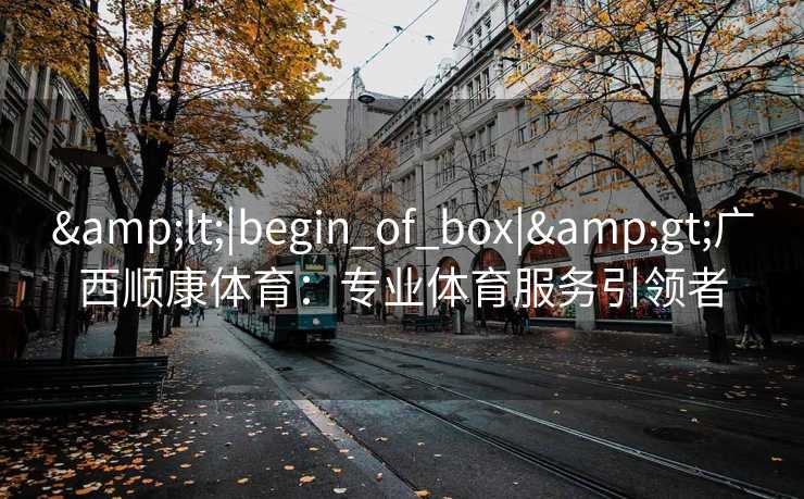 <|begin_of_box|>广西顺康体育:专业体育服务引领者 <|begin_of_box|>广西顺康体育:专业体育服务引领者