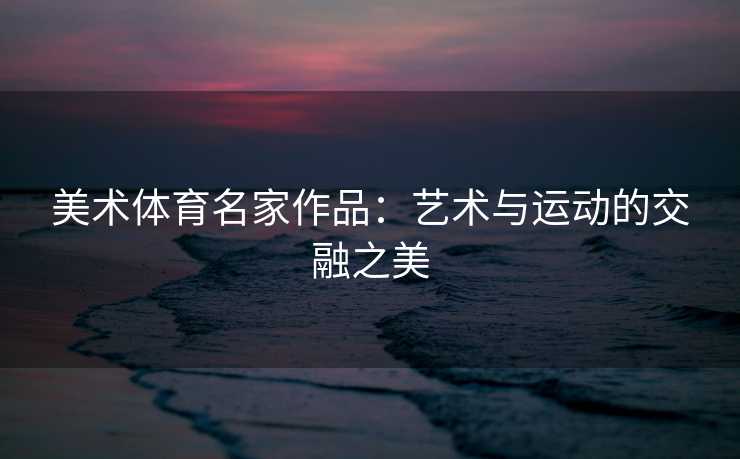 美术体育名家作品:艺术与运动的交融之美 美术体育名家作品:艺术与运动的交融之美