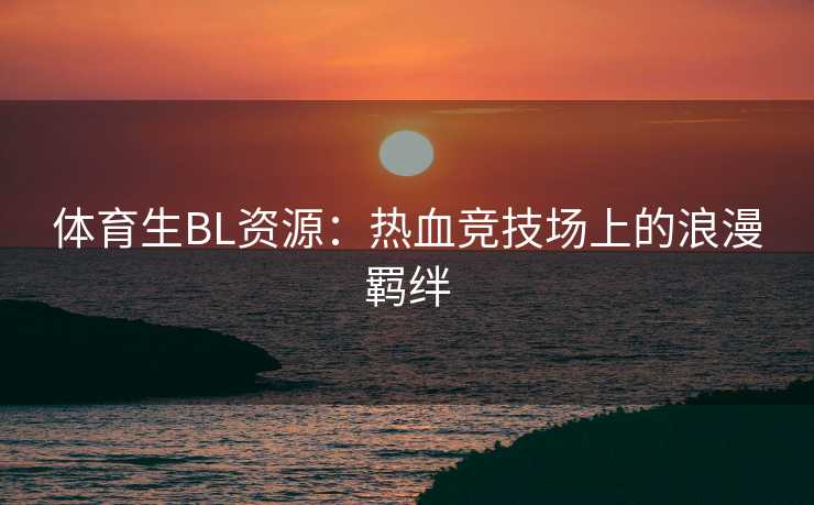 体育生BL资源：热血竞技场上的浪漫羁绊