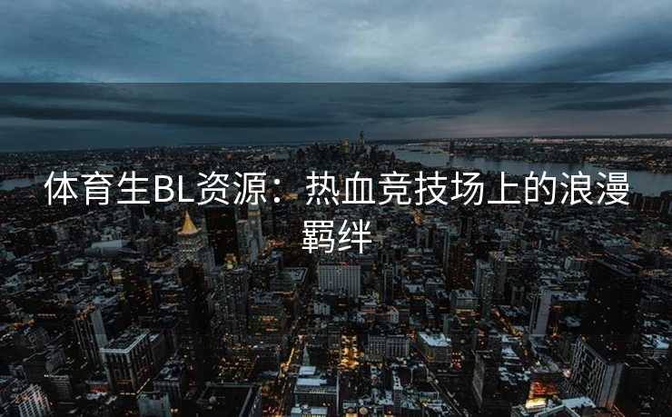 体育生BL资源：热血竞技场上的浪漫羁绊