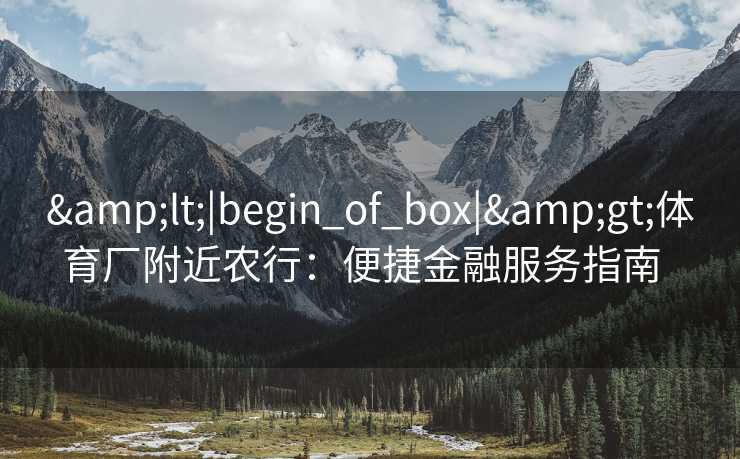 &lt;|begin_of_box|&gt;体育厂附近农行：便捷金融服务指南  
