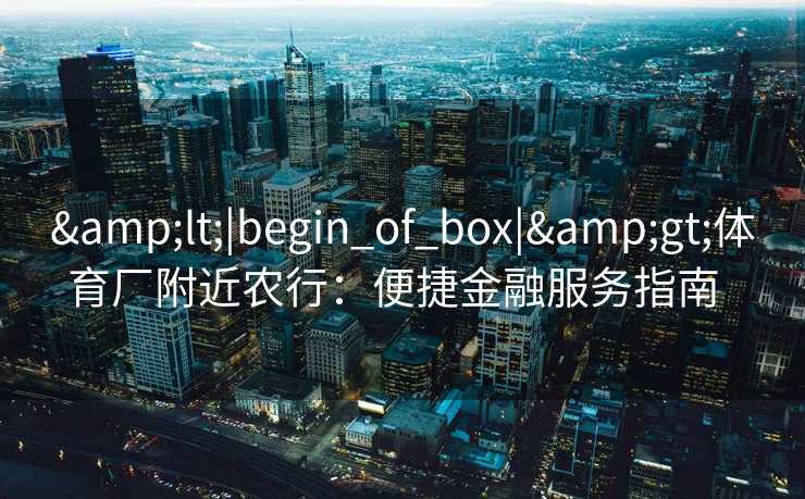 &lt;|begin_of_box|&gt;体育厂附近农行：便捷金融服务指南  
