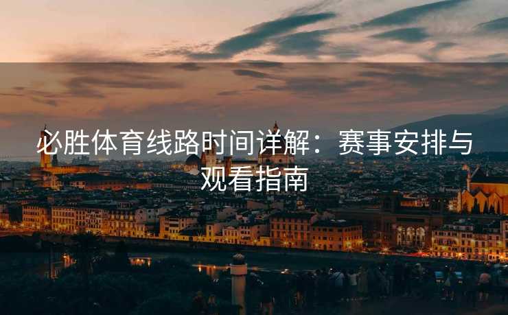 必胜体育线路时间详解:赛事安排与观看指南 必胜体育线路时间详解:赛事安排与观看指南