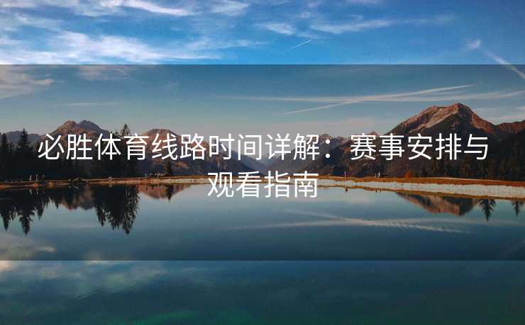 必胜体育线路时间详解:赛事安排与观看指南 必胜体育线路时间详解:赛事安排与观看指南