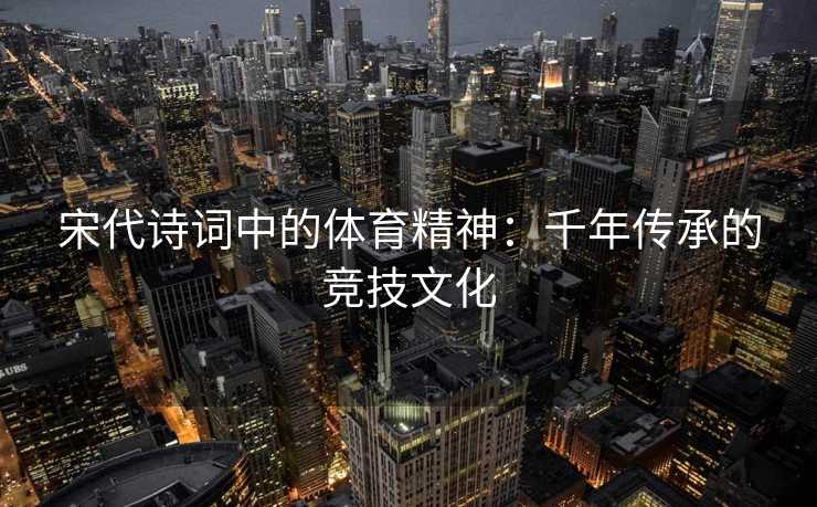 宋代诗词中的体育精神：千年传承的竞技文化