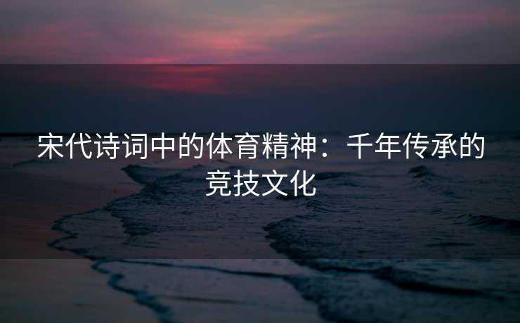 宋代诗词中的体育精神：千年传承的竞技文化