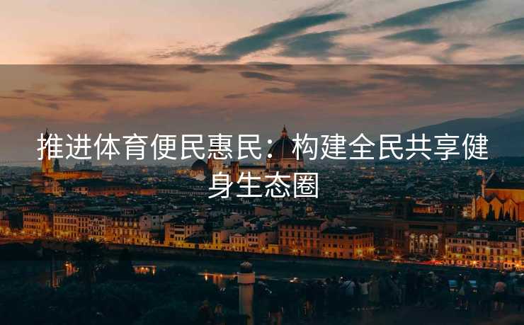 推进体育便民惠民：构建全民共享健身生态圈