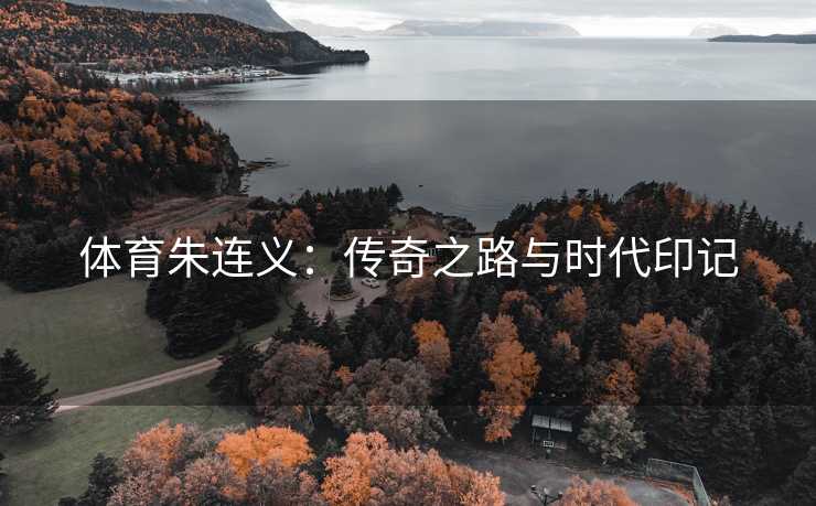 体育朱连义：传奇之路与时代印记