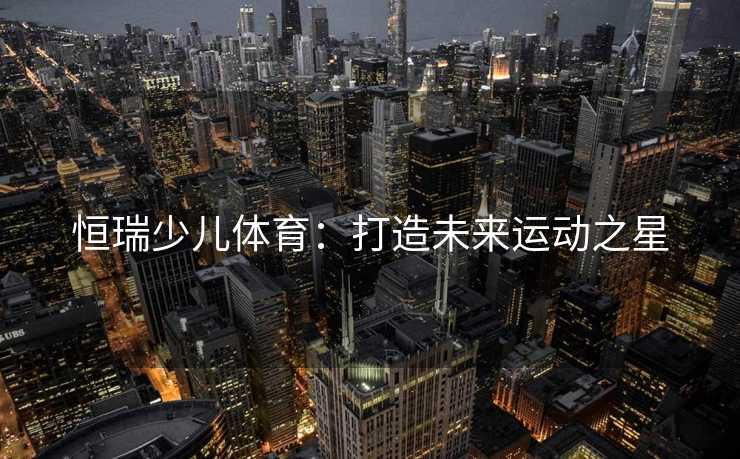 恒瑞少儿体育：打造未来运动之星