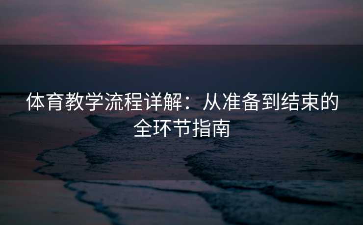 体育教学流程详解：从准备到结束的全环节指南