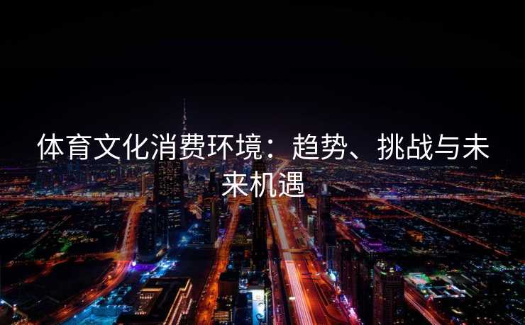 体育文化消费环境：趋势、挑战与未来机遇