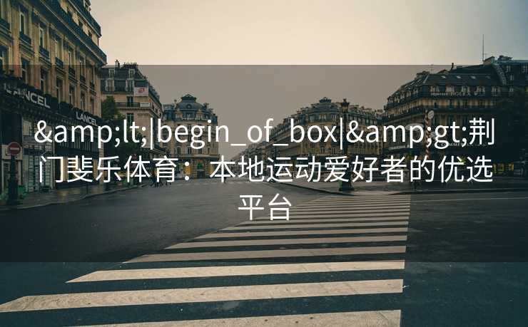 &lt;|begin_of_box|&gt;荆门斐乐体育：本地运动爱好者的优选平台