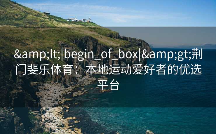 &lt;|begin_of_box|&gt;荆门斐乐体育：本地运动爱好者的优选平台
