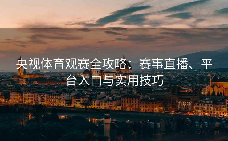 央视体育观赛全攻略：赛事直播、平台入口与实用技巧