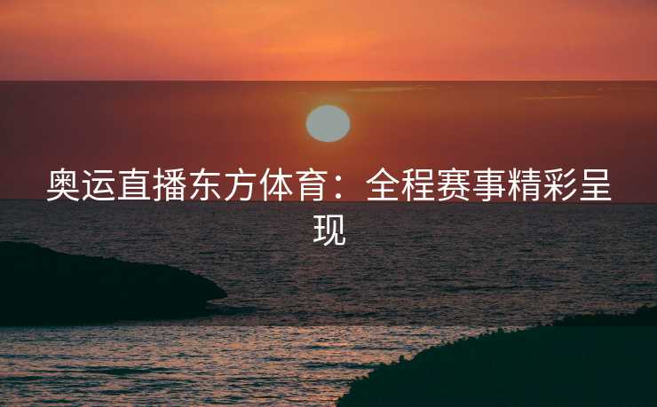 奥运直播东方体育：全程赛事精彩呈现