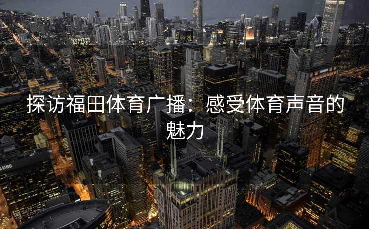 探访福田体育广播：感受体育声音的魅力