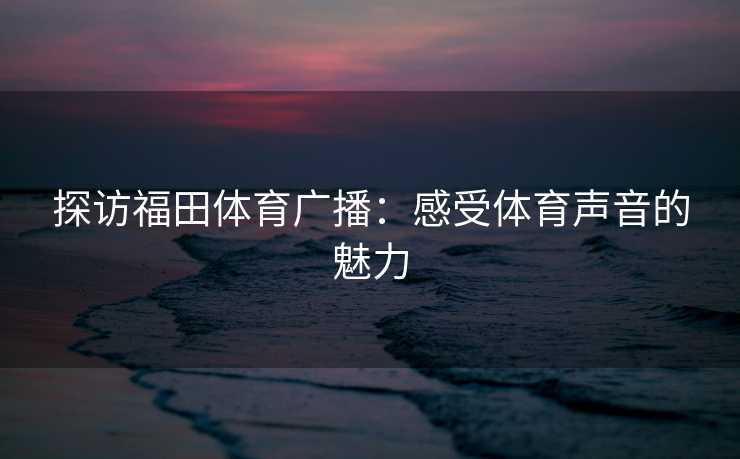 探访福田体育广播：感受体育声音的魅力