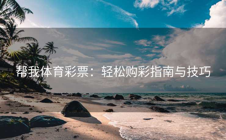 帮我体育彩票:轻松购彩指南与技巧 帮我体育彩票:轻松购彩指南与技巧